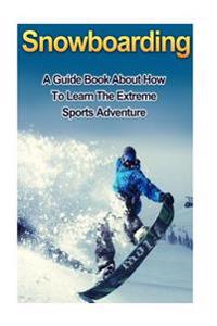 Snowboarding: A Guide Book on How to Learn the Extreme Sports Winter Adventure