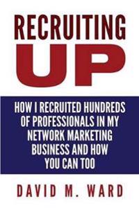 Recruiting Up: How I Recruited Hundreds of Professionals in My Network Marketing Business and How You Can, Too