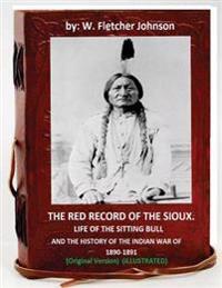 The Red Record of the Sioux: Life of Sitting Bull: And History of the Indian War of 1890-1891 (Original Version) (Illustrated)