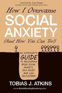 How I Overcame Social Anxiety: An Introvert's Guide to Recovering from Social Anxiety, Self-Doubt and Low Self-Esteem