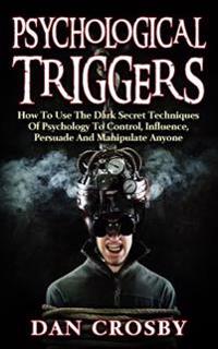 Psychological Triggers: How to Use the Dark Secret Techniques of Psychology to Control, Influence, Persuade and Manipulate Anyone