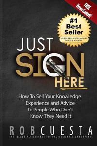 Just Sign Here: How to Sell Your Knowledge, Experience and Advice to People Who Don't Know They Need It