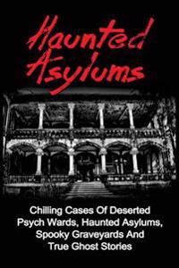 Haunted Asylums: Chilling Cases of Deserted Psych Wards, Haunted Asylums, Spooky Graveyards and True Ghost Stories