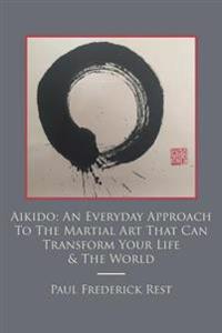 Aikido: An Everyday Approach to the Martial Art That Can Transform Your Life & the World