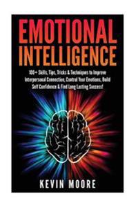 Emotional Intelligence: 100+ Skills, Tips, Tricks & Techniques to Improve Interpersonal Connection, Control Your Emotions, Build Self Confiden
