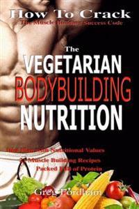 Vegetarian Bodybuilding Nutrition: How to Crack the Muscle Building Success Code with Vegetarian Bodybuilding Nutrition, the One Thing You Must Get Ri