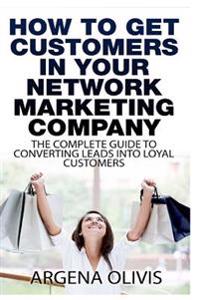 How to Get Customers in Your Network Marketing Company: The Complete Guide to Converting Leads to Loyal Customers
