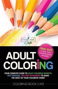 Adult Coloring: Your Complete Guide to Adult Coloring Benefits, Best Mediums, Tips and Techniques to Make the Most of Your Coloring Ho