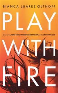 Play with Fire: Discovering Fierce Faith, Unquenchable Passion, and a Life-Giving God