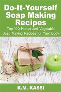 Do-It-Yourself Soap Making Recipes: Top 100 Herbal and Vegetable Soap Making Recipes for Your Body