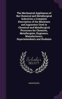 The Mechanical Appliances of the Chemical and Metallurgical Industries; A Complete Description of the Machines and Apparatus Used in Chemical and Metallurgical Processes for Chemists, Metallurgists, Engineers, Manufacturers, Superintendents and Students