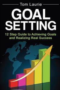Goal Setting: 12 Step Guide to Achieving Goals and Realizing Real Success