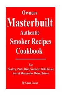 Owners Masterbuilt Authentic Smoker Recipes Cookbook: For Beef, Pork, Poultry, Seafood, Wild Game, Secret Marinades, Rubs, Brine.