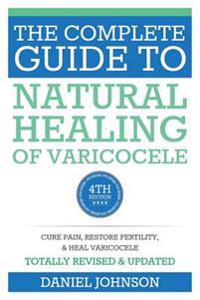 The Complete Guide to Natural Healing of Varicocele: Varicocele Natural Treatment Without Surgery