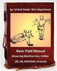 Basic Field Manual: Browning Machine Gun, Caliber .30, Hb, M1919a4, Ground
