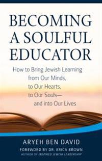 Becoming a Soulful Educator: How to Bring Jewish Learning from Our Minds, to Our Hearts, to Our Souls and Into Our Lives