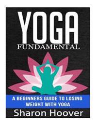 Yoga Fundamental: A Beginners Guide to Losing Weight with Yoga