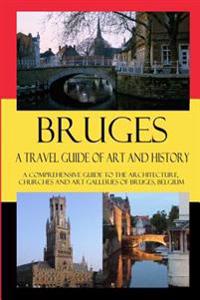 Bruges - A Travel Guide of Art and History: A Comprehensive Guide to the Architecture, Churches and Art Galleries of Bruges, Belgium