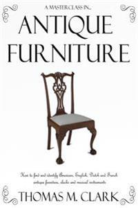 A Masterclass in Antique Furniture: How to Find and Identify American, English, Dutch and French Antique Furniture, Clocks and Musical Instruments