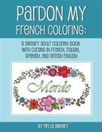 Pardon My French Coloring: A Sweary Adult Coloring Book with Cursing in French, Italian, Spanish, and British English