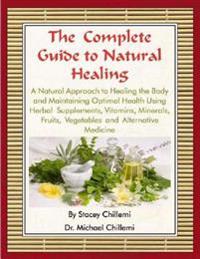 Complete Guide to Natural Healing: A Natural Approach to Healing the Body and Maintaining Optimal Health Using Herbal Supplements, Vitamins, Minerals, Fruits, Vegetables and Alternative Medicine