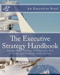 The Executive Strategy Handbook: Strategy Maps, Patterns & Prototypes: How to Create and Accelerate Profit Growth