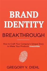 Brand Identity Breakthrough: How to Craft Your Company's Unique Story to Make Your Products Irresistible