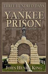 Three Hundred Days in a Yankee Prison: Reminiscences of Camp Chase, Ohio