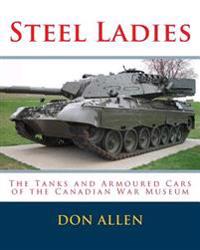 Steel Ladies: - The Tanks and Armoured Cars of the Canadian War Museum