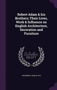 Robert Adam & His Brothers; Their Lives, Work & Influence on English Architecture, Decoration and Furniture