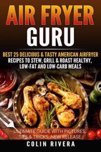 Air Fryer Guru: Best 25 Delicious & Tasty American Airfryer Recipes to Stew, Grill & Roast Healthy, Low-Fat and Low-Carb Meals