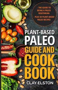 Plant-Based Paleo Guide and Cookbook: The Guide to Being a Paleo Vegetarian Plus 50 Plant-Based Paleo Recipes