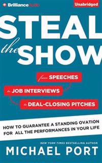 Steal the Show: From Speeches to Job Interviews to Deal-Closing Pitches, How to Guarantee a Standing Ovation for All the Performances