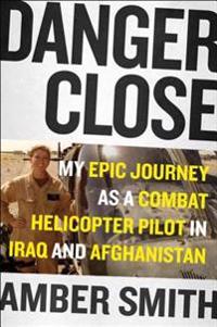 Danger Close: One Woman's Epic Journey as a Combat Helicopter Pilot in Iraq and Afghanistan