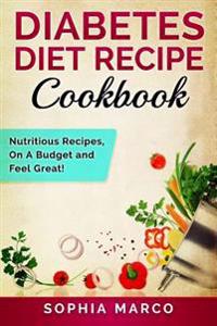 Diabetes Diet Recipe Cookbook: Nutritious Recipes, on a Budget and Feel Great!