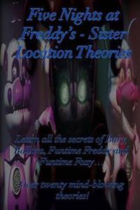 Five Nights at Freddy's: Sister Location Theories: Learn All the Secrets of Baby, Ballora, Funtime Freddy and Funtime Foxy... Over Twenty Mind-