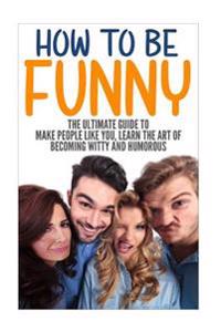 How to Be Funny: The Ultimate Guide to Make People Like You, Learn the Art of Becoming Witty and Humorous