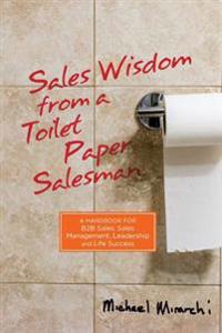Sales Wisdom from a Toilet Paper Salesman: A Handbook for B2B Sales, Sales Management, Leadership and Life Success