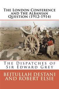 The London Conference and the Albanian Question (1912-1914): The Dispatches of Sir Edward Grey