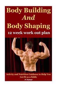 Body Building and Body Shaping: 12 Week Work Out Plan: Activity and Nutrition Guidance to Help You Get Fit as a Fiddle