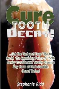 Cure Tooth Decay!: Get the Fast and Easy Tips to Avoid the Agonizing Pains of Tooth Cavity Trouble and Totally Dismiss Any Form of Period