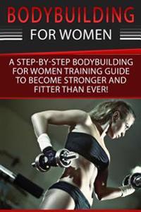 Bodybuilding for Women: A Step-By-Step Beginners Bodybuilding for Women Training Guide to Become Stronger and Fitter Than Ever!