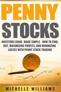 Penny Stocks: Investors Guide Made Simple - How to Find, Buy, Maximize Profits, and Minimize Losses with Penny Stock Trading