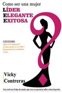 Lider, Elegante y Exitosa: Como Ser Una Mujer Lider Elegante y Exitosa?, El Libro Que Toda Mujer Debe Tener.