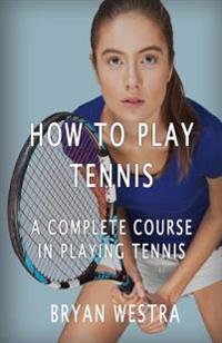 How to Play Tennis: A Complete Course in Playing Tennis