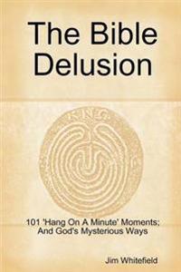The Bible Delusion: 101 'Hang on A Minute' Moments; and God's Mysterious Ways