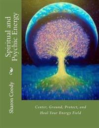 Spiritual and Psychic Energy: Center, Ground, Protect, and Heal Your Energy Field