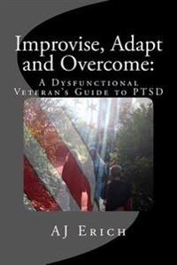 Improvise, Adapt and Overcome: A Dysfunctional Veteran's Guide to Ptsd