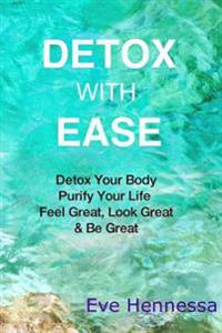 Detox with Ease: Detox Your Body, Purify Your Life. Look Great, Feel Great, Be Great