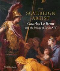 The Sovereign Artist: Charles Le Brun and the Image of Louis XIV